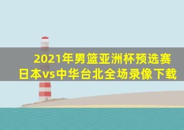 2021年男篮亚洲杯预选赛日本vs中华台北全场录像下载