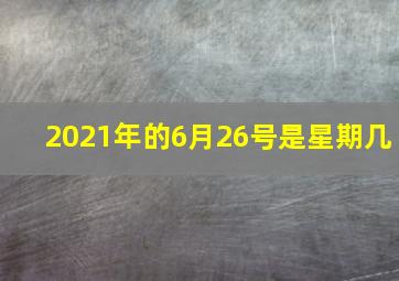 2021年的6月26号是星期几