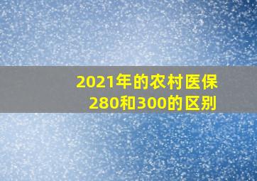 2021年的农村医保280和300的区别