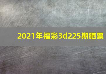 2021年福彩3d225期晒票