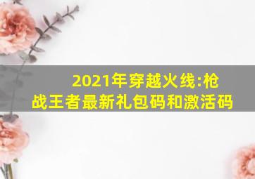 2021年穿越火线:枪战王者最新礼包码和激活码