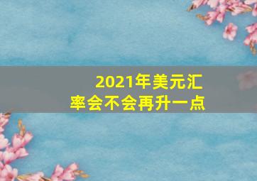 2021年美元汇率会不会再升一点