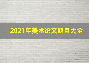 2021年美术论文题目大全