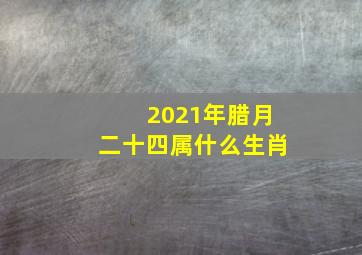 2021年腊月二十四属什么生肖