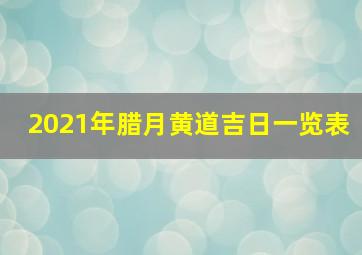 2021年腊月黄道吉日一览表