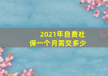 2021年自费社保一个月需交多少