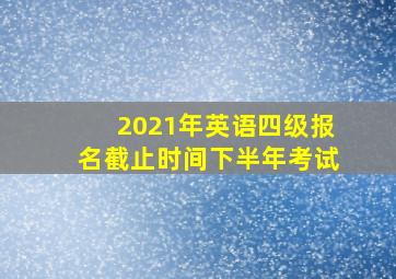 2021年英语四级报名截止时间下半年考试