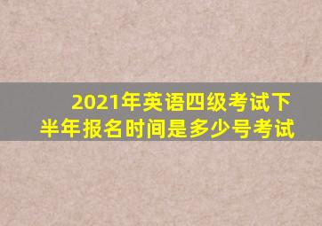 2021年英语四级考试下半年报名时间是多少号考试