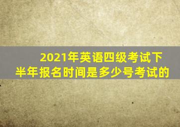 2021年英语四级考试下半年报名时间是多少号考试的