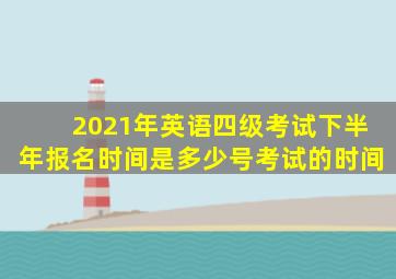 2021年英语四级考试下半年报名时间是多少号考试的时间