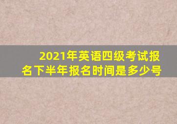 2021年英语四级考试报名下半年报名时间是多少号