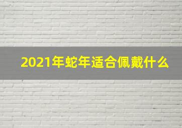 2021年蛇年适合佩戴什么