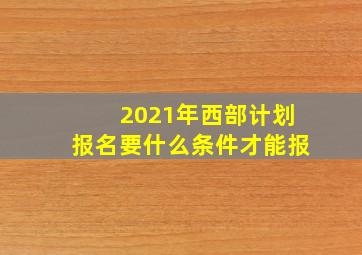 2021年西部计划报名要什么条件才能报