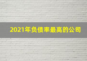 2021年负债率最高的公司