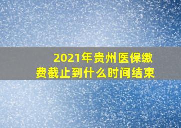 2021年贵州医保缴费截止到什么时间结束