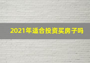 2021年适合投资买房子吗