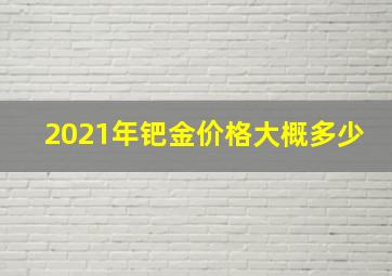 2021年钯金价格大概多少