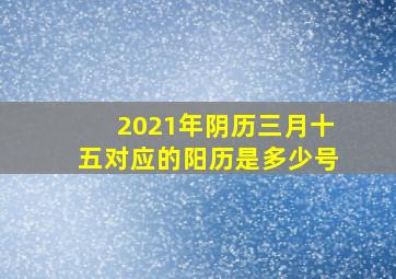 2021年阴历三月十五对应的阳历是多少号