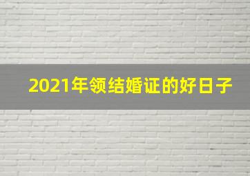 2021年领结婚证的好日子