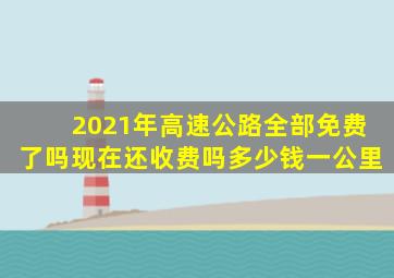 2021年高速公路全部免费了吗现在还收费吗多少钱一公里