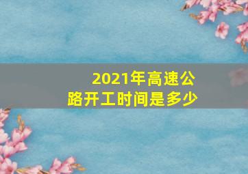 2021年高速公路开工时间是多少