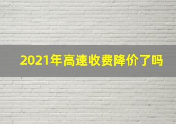 2021年高速收费降价了吗