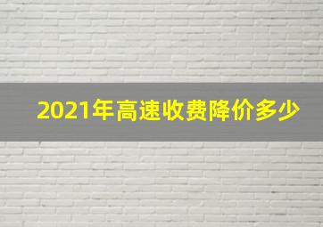 2021年高速收费降价多少