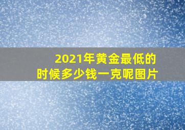 2021年黄金最低的时候多少钱一克呢图片