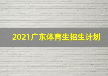 2021广东体育生招生计划