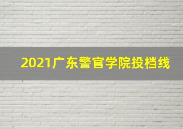 2021广东警官学院投档线