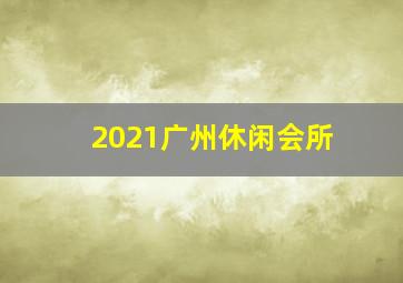 2021广州休闲会所