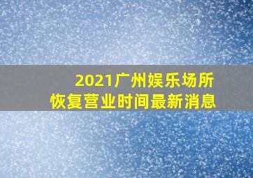 2021广州娱乐场所恢复营业时间最新消息