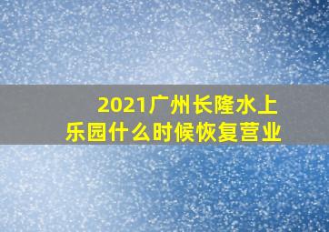 2021广州长隆水上乐园什么时候恢复营业