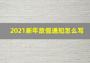 2021新年放假通知怎么写