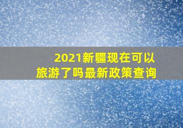 2021新疆现在可以旅游了吗最新政策查询