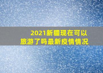 2021新疆现在可以旅游了吗最新疫情情况