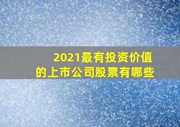 2021最有投资价值的上市公司股票有哪些