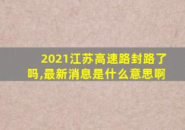 2021江苏高速路封路了吗,最新消息是什么意思啊