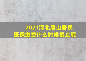 2021河北唐山居民医保缴费什么时候截止呢