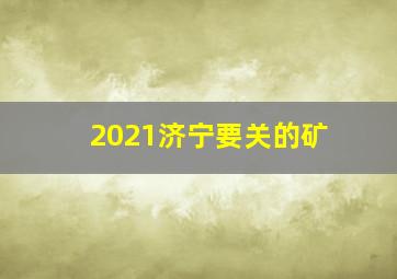 2021济宁要关的矿