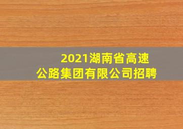 2021湖南省高速公路集团有限公司招聘