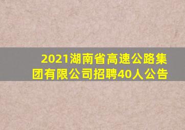 2021湖南省高速公路集团有限公司招聘40人公告