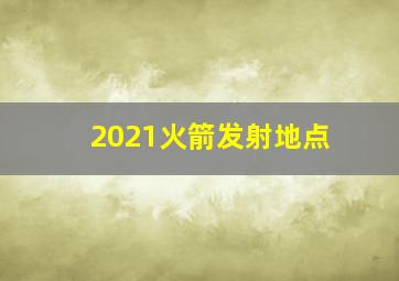 2021火箭发射地点