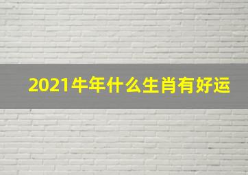 2021牛年什么生肖有好运