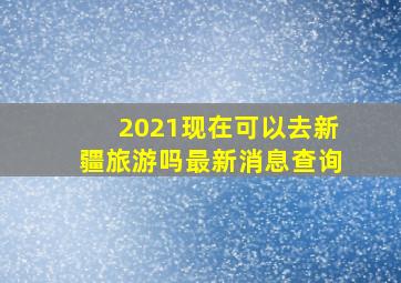 2021现在可以去新疆旅游吗最新消息查询