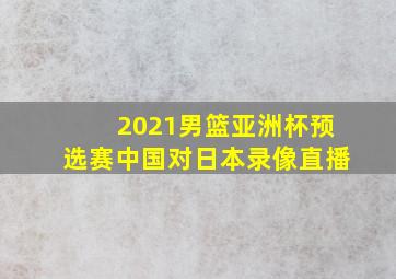 2021男篮亚洲杯预选赛中国对日本录像直播