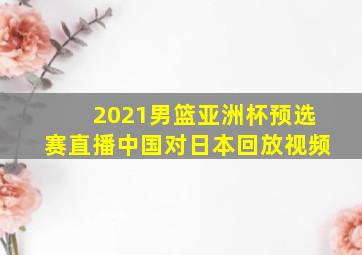 2021男篮亚洲杯预选赛直播中国对日本回放视频