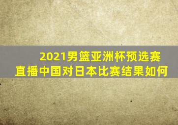 2021男篮亚洲杯预选赛直播中国对日本比赛结果如何