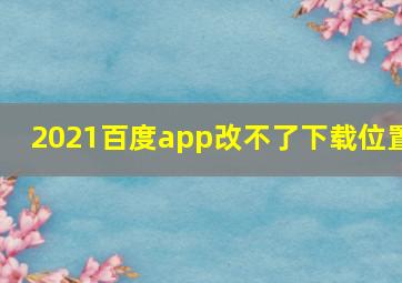 2021百度app改不了下载位置