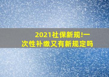 2021社保新规!一次性补缴又有新规定吗